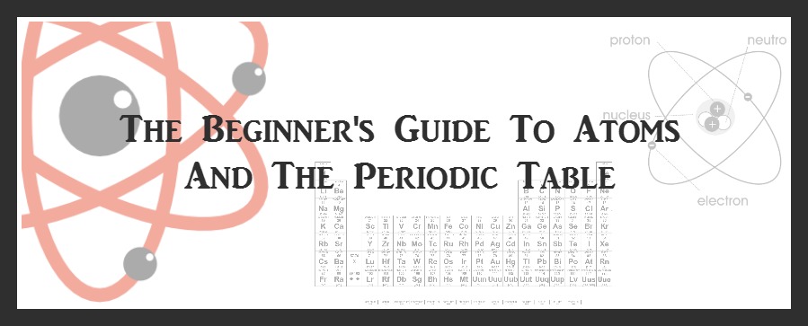 The Beginner's Guide To Atoms And The Periodic Table